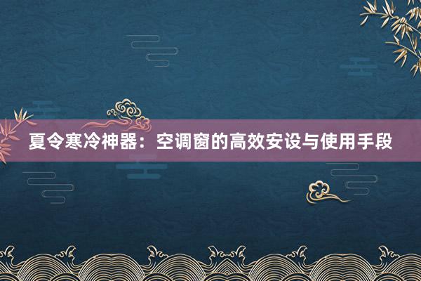 夏令寒冷神器：空调窗的高效安设与使用手段